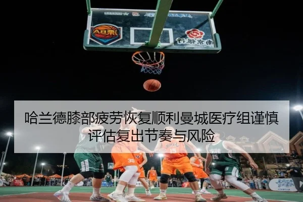 哈兰德膝部疲劳恢复顺利曼城医疗组谨慎评估复出节奏与风险