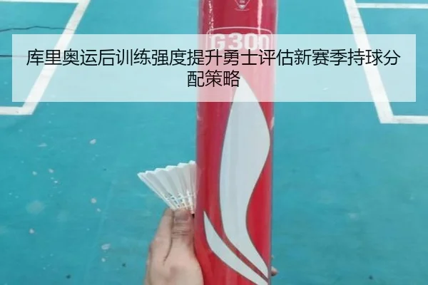 库里奥运后训练强度提升勇士评估新赛季持球分配策略